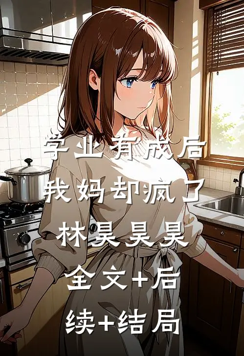 学业有成后，我妈却疯了林昊昊昊:全文+后续+结局