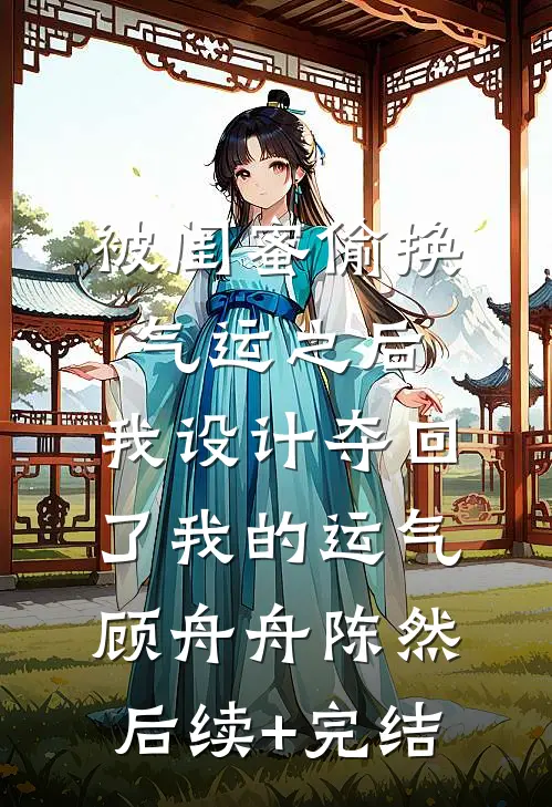 被闺蜜偷换气运之后，我设计夺回了我的运气顾舟舟陈然后续+完结