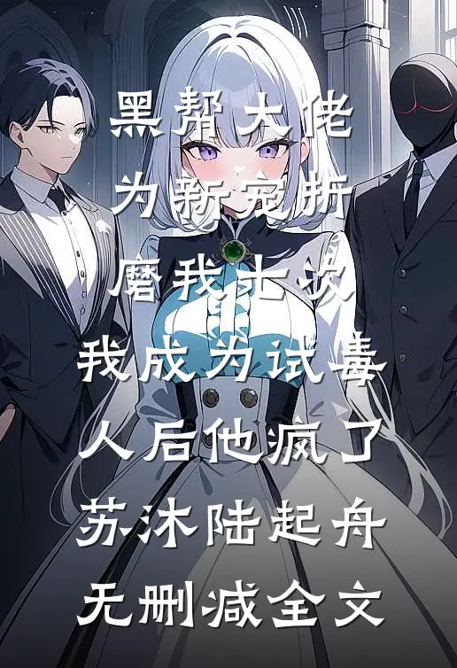 黑帮大佬为新宠折磨我七次，我成为试毒人后他疯了苏沐陆起舟无删减全文