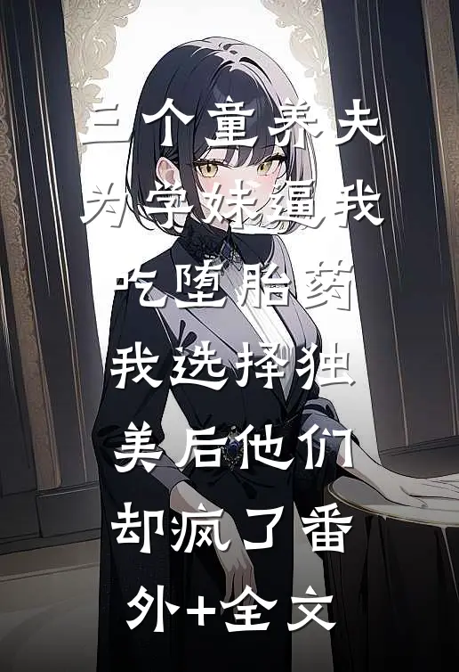 三个童养夫为学妹逼我吃堕胎药，我选择独美后他们却疯了(番外)+(全文)