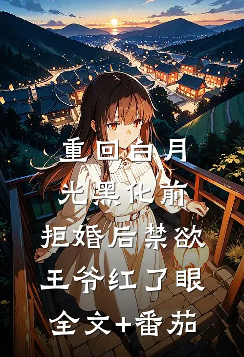 重回白月光黑化前，拒婚后禁欲王爷红了眼全文+番茄