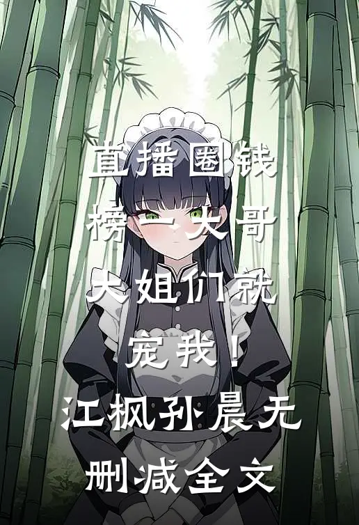 直播圈钱，榜一大哥大姐们就宠我！江枫孙晨无删减全文