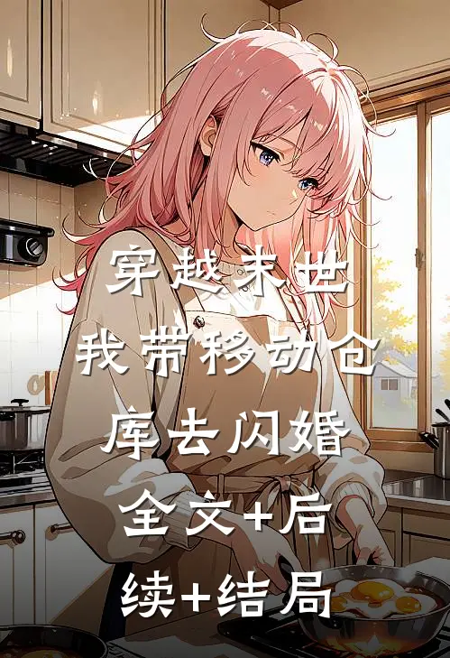 穿越末世：我带移动仓库去闪婚全文+后续+结局
