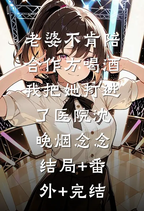 老婆不肯陪合作方喝酒，我把她打进了医院沈晚烟念念:结局+番外+完结
