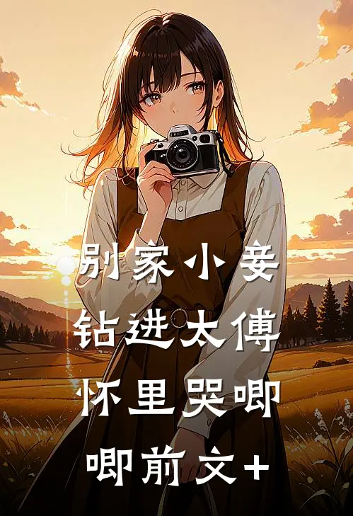 别家小妾，钻进太傅怀里哭唧唧前文+