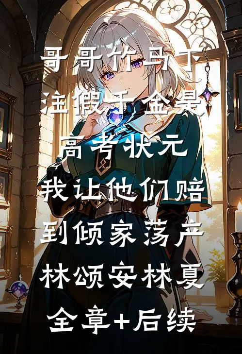 哥哥竹马下注假千金是高考状元，我让他们赔到倾家荡产林颂安林夏全章+后续