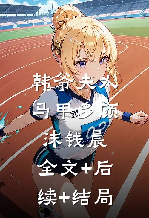 韩爷夫人马甲多顾沫钱晨:全文+后续+结局
