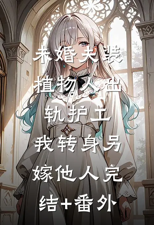 未婚夫装植物人出轨护工，我转身另嫁他人完结+番外