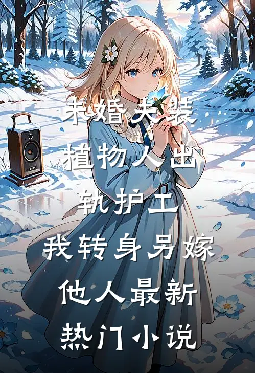 未婚夫装植物人出轨护工，我转身另嫁他人最新热门小说