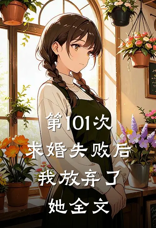 第101次求婚失败后，我放弃了她全文