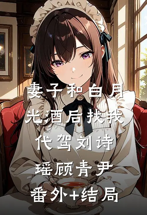 妻子和白月光酒后找我代驾刘诗瑶顾青尹:(番外)+(结局)