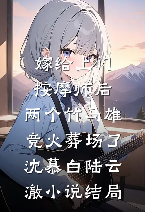嫁给上门按摩师后，两个竹马雄竞火葬场了沈慕白陆云澈小说结局