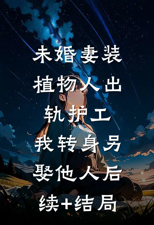 未婚妻装植物人出轨护工，我转身另娶他人后续+结局