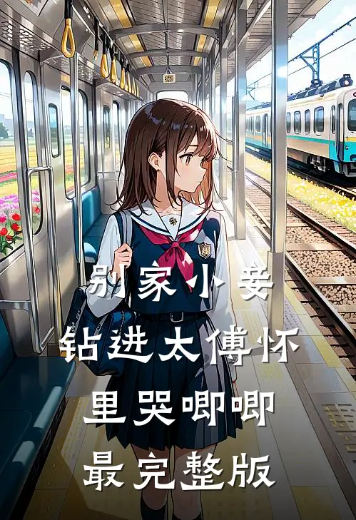 别家小妾，钻进太傅怀里哭唧唧最完整版