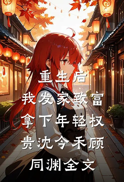 重生后，我发家致富，拿下年轻权贵沈今禾顾同渊全文