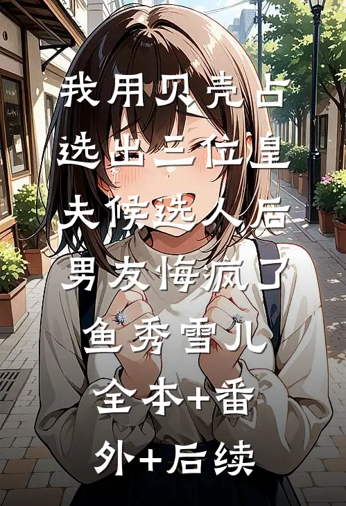 我用贝壳占选出三位皇夫候选人后，男友悔疯了鱼秀雪儿:全本+番外+后续