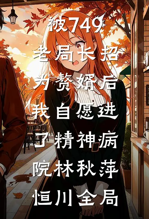 被749老局长招为赘婿后，我自愿进了精神病院林秋萍恒川全局