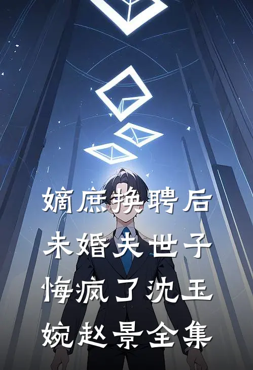 嫡庶换聘后，未婚夫世子悔疯了沈玉婉赵景全集