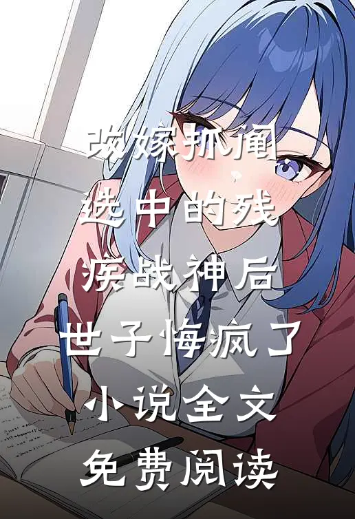 改嫁抓阄选中的残疾战神后，世子悔疯了小说全文免费阅读