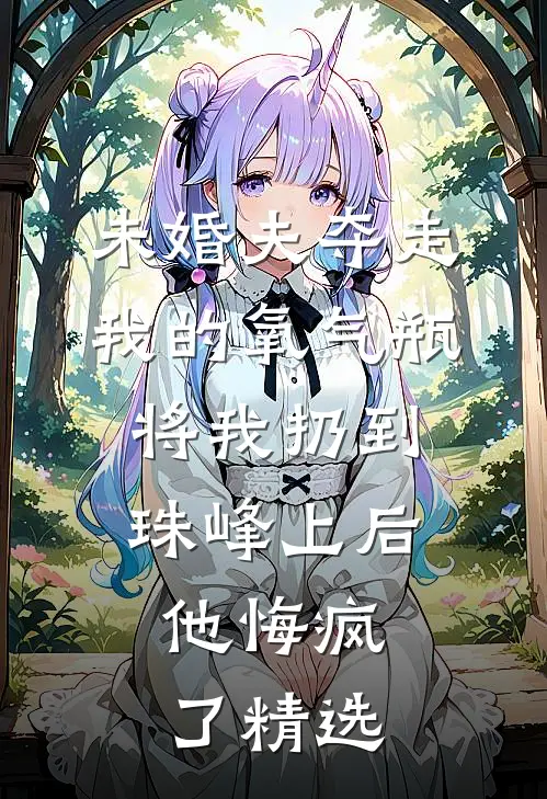未婚夫夺走我的氧气瓶将我扔到珠峰上后，他悔疯了精选