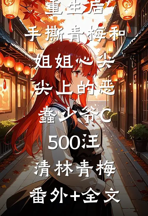 重生后，手撕青梅和姐姐心尖尖上的恶蠢少爷C500汪清林青梅:(番外)+(全文)