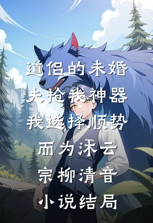 道侣的未婚夫抢我神器，我选择顺势而为沐云宗柳清音小说结局