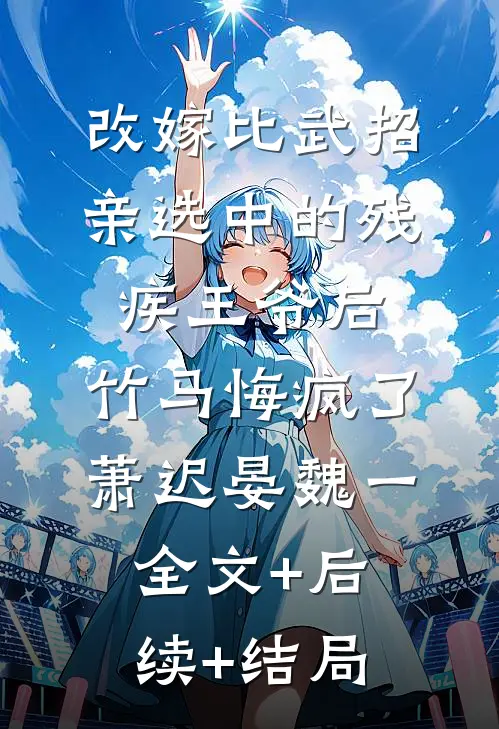 改嫁比武招亲选中的残疾王爷后，竹马悔疯了萧迟晏魏一全文+后续+结局