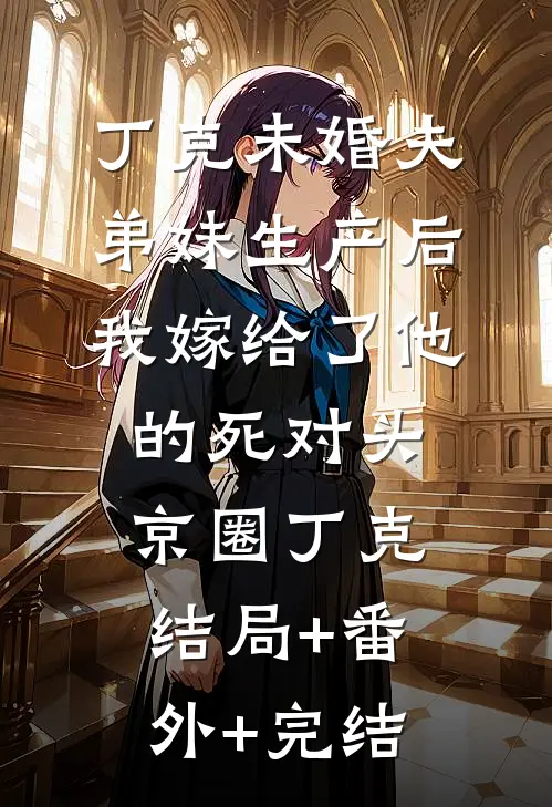 丁克未婚夫弟妹生产后，我嫁给了他的死对头京圈丁克结局+番外+完结