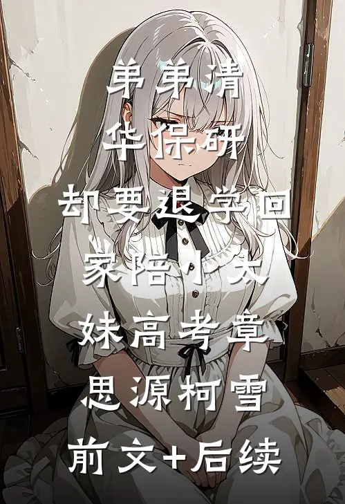 弟弟清华保研，却要退学回家陪小太妹高考章思源柯雪:前文+后续