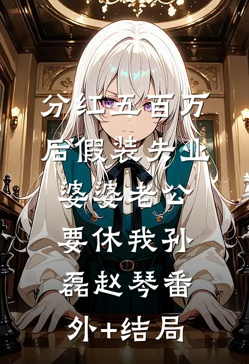 分红五百万后假装失业，婆婆老公要休我孙磊赵琴(番外)+(结局)