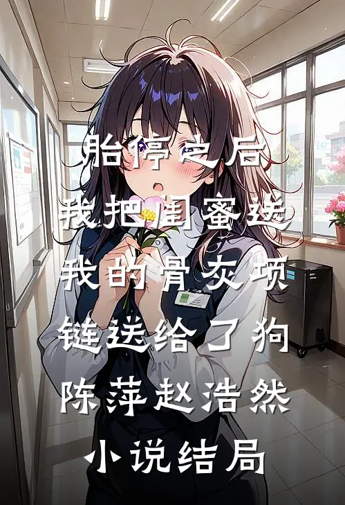 胎停之后，我把闺蜜送我的骨灰项链送给了狗陈萍赵浩然小说结局