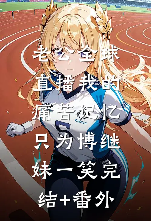 老公全球直播我的痛苦记忆，只为博继妹一笑完结+番外