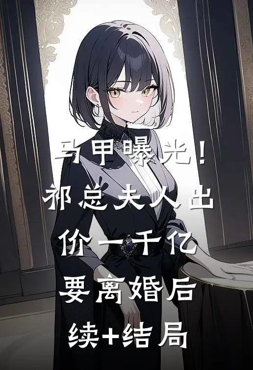 马甲曝光！祁总，夫人出价一千亿要离婚后续+结局