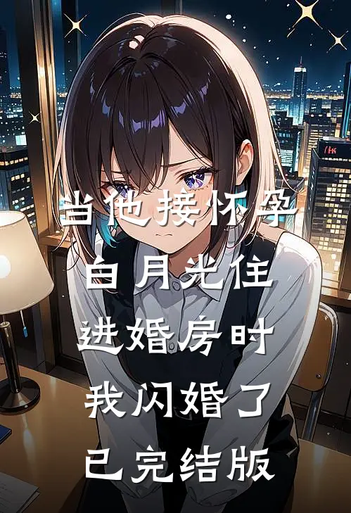 当他接怀孕白月光住进婚房时，我闪婚了已完结版