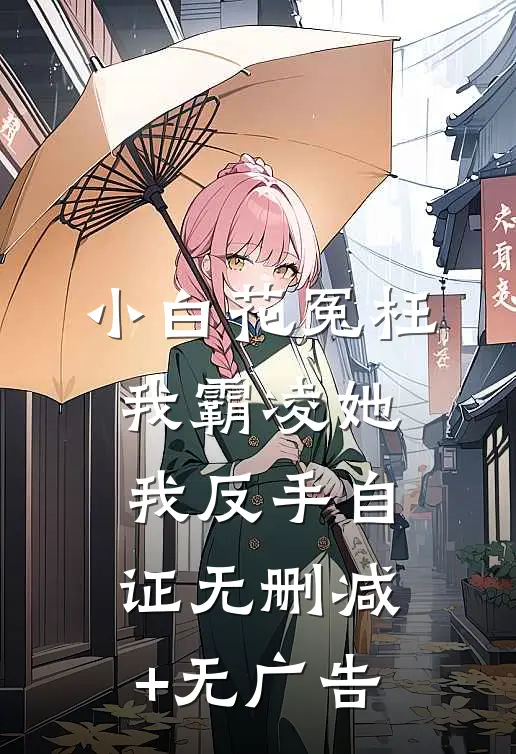 小白花冤枉我霸凌她，我反手自证无删减+无广告