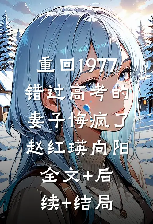 重回1977，错过高考的妻子悔疯了赵红瑛向阳:全文+后续+结局