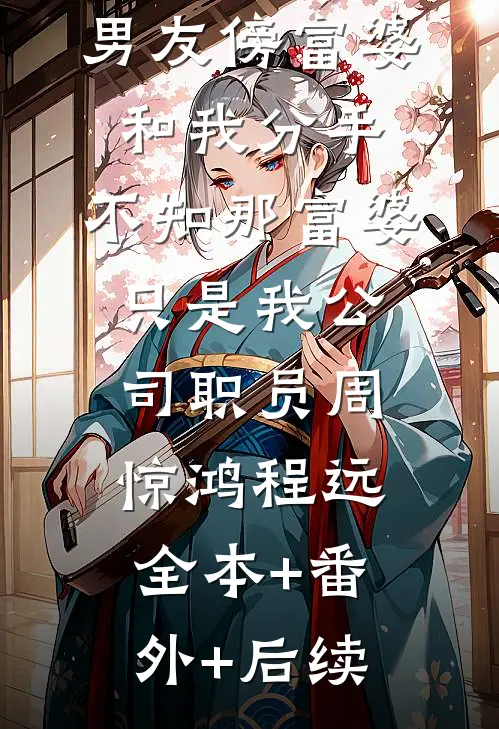 男友傍富婆和我分手，不知那富婆只是我公司职员周惊鸿程远:全本+番外+后续