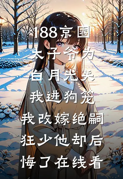 188京圈太子爷为白月光关我进狗笼，我改嫁绝嗣狂少他却后悔了在线看