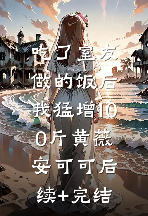 吃了室友做的饭后，我猛增100斤黄薇安可可后续+完结