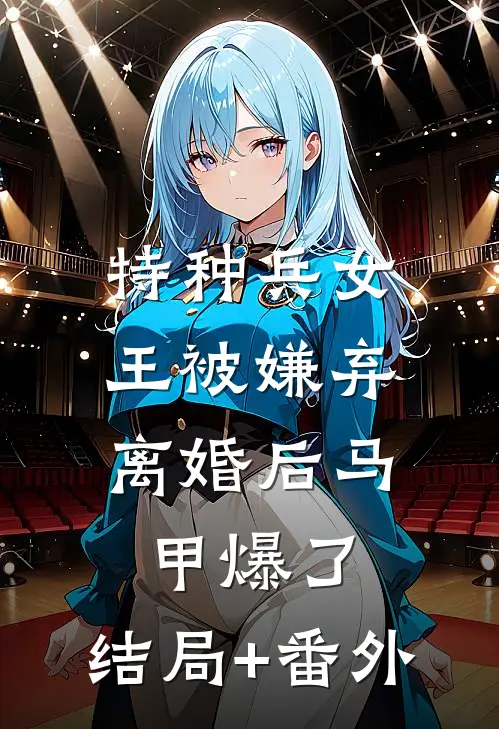 特种兵女王被嫌弃，离婚后马甲爆了:结局+番外