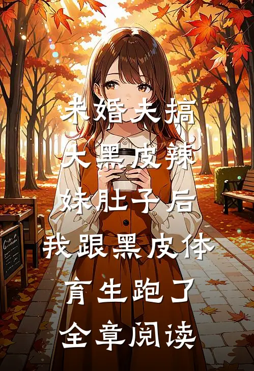 未婚夫搞大黑皮辣妹肚子后，我跟黑皮体育生跑了全章阅读