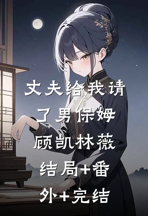 丈夫给我请了男保姆顾凯林薇:结局+番外+完结