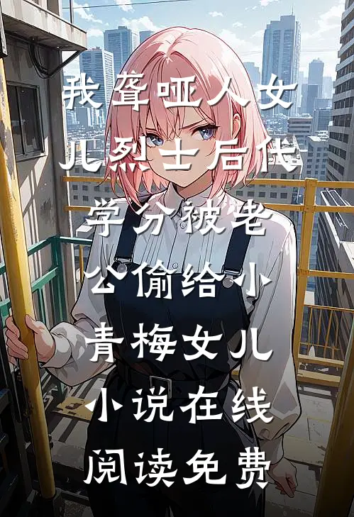 我聋哑人女儿烈士后代学分被老公偷给小青梅女儿小说在线阅读免费