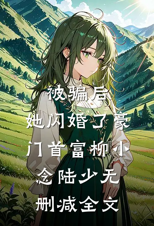 被骗后，她闪婚了豪门首富柳小念陆少无删减全文