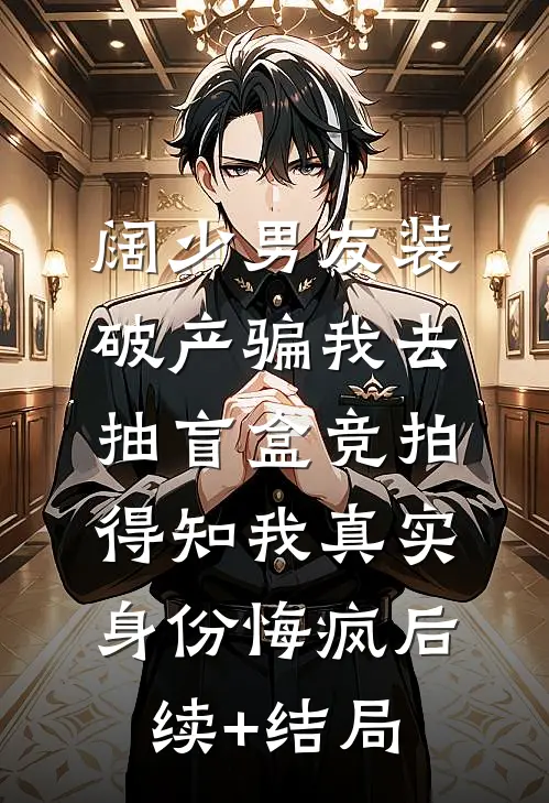 阔少男友装破产骗我去抽盲盒竞拍，得知我真实身份悔疯后续+结局