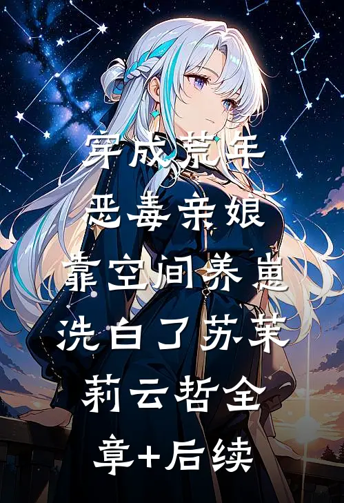 穿成荒年恶毒亲娘，靠空间养崽洗白了苏茉莉云哲全章+后续