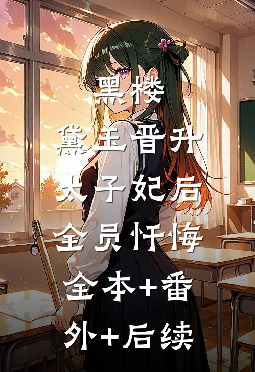 黑楼：黛玉晋升太子妃后，全员忏悔全本+番外+后续