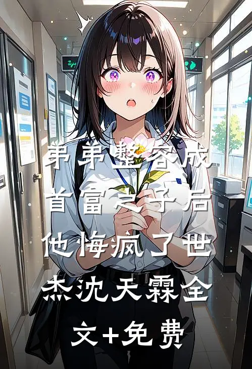 弟弟整容成首富之子后，他悔疯了世杰沈天霖全文+免费