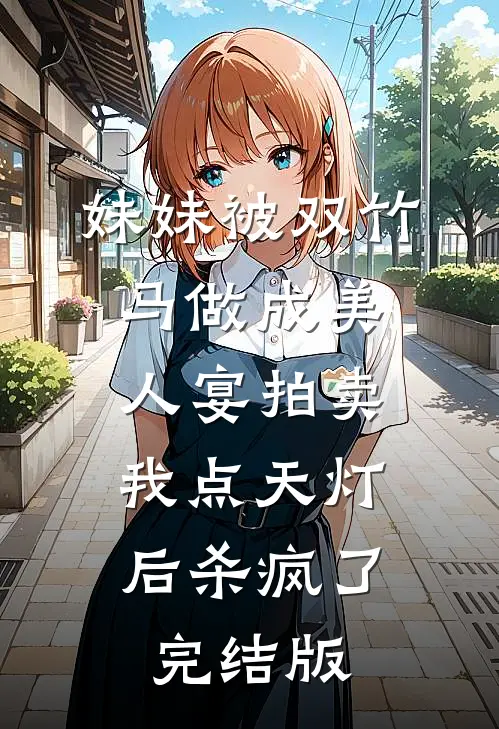 妹妹被双竹马做成美人宴拍卖，我点天灯后杀疯了完结版