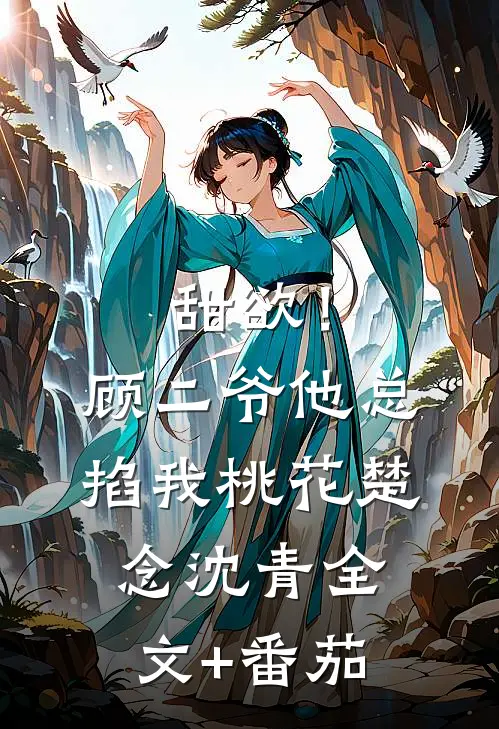 甜欲！顾二爷他总掐我桃花楚念沈青全文+番茄